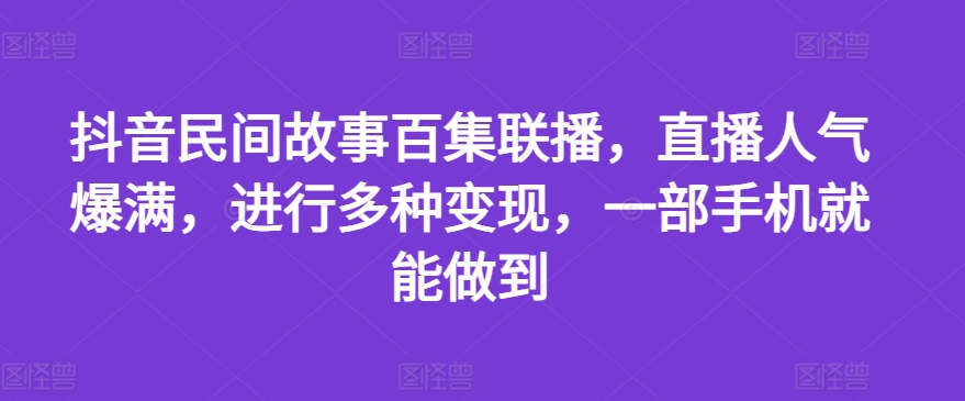 抖音民间故事百集联播，直播人气爆满，进行多种变现，一部手机就能做到【揭秘】-一点通资源网