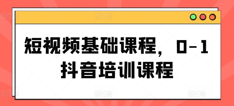 短视频基础课程，0-1抖音培训课程-一点通资源网