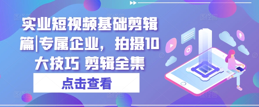 实业短视频基础剪辑篇|专属企业，拍摄10大技巧 剪辑全集-一点通资源网