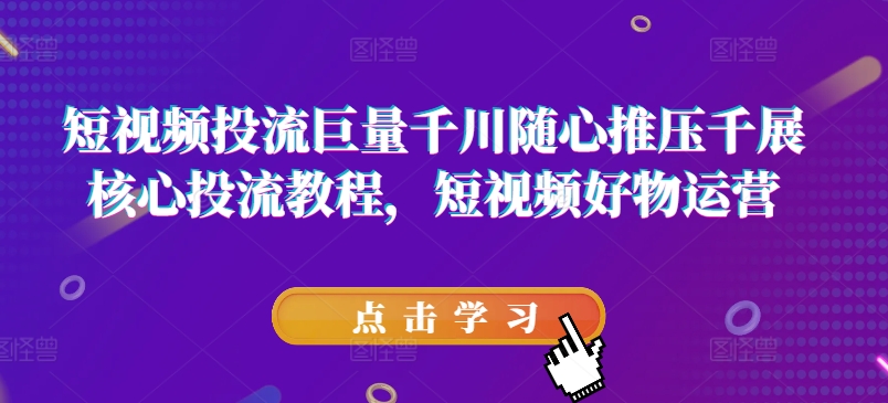 短视频投流巨量千川随心推压千展核心投流教程，短视频好物运营-一点通资源网