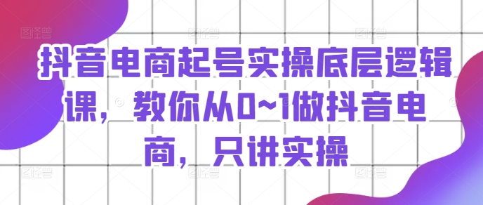 抖音电商起号实操底层逻辑课，教你从0~1做抖音电商，只讲实操-一点通资源网