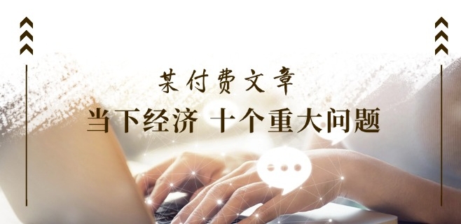 某付费文章《当下经济 十个重大问题》覆盖了大家关心的全部经济类话题-一点通资源网
