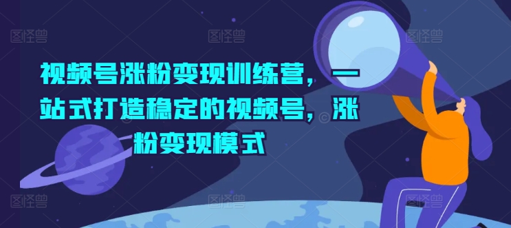视频号涨粉变现训练营，一站式打造稳定的视频号，涨粉变现模式-一点通资源网
