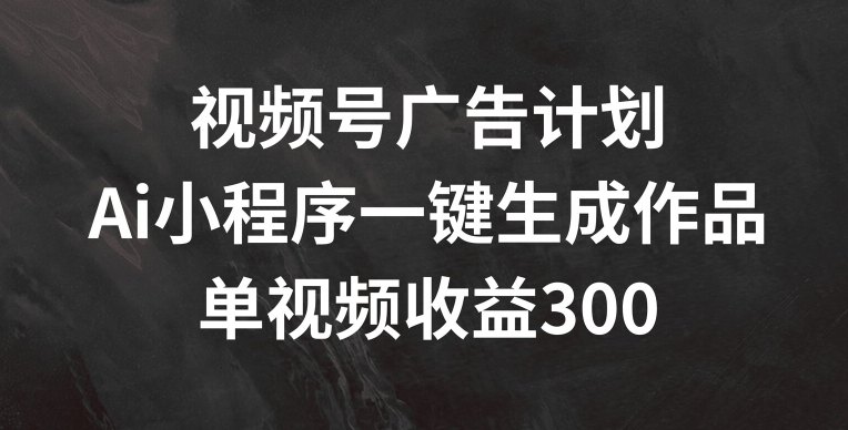 视频号广告计划，AI小程序一键生成作品， 单视频收益300+【揭秘】-一点通资源网