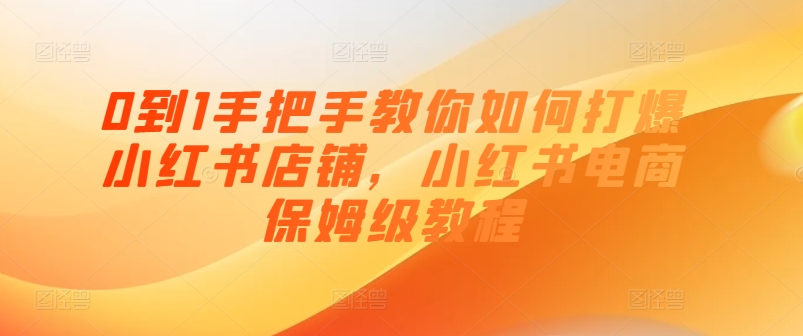 0到1手把手教你如何打爆小红书店铺，小红书电商保姆级教程-一点通资源网
