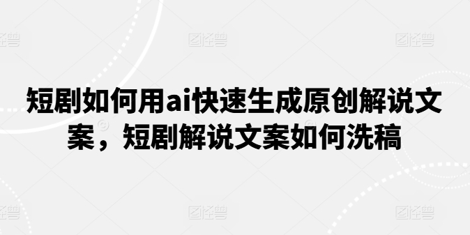 短剧如何用ai快速生成原创解说文案，短剧解说文案如何洗稿-一点通资源网