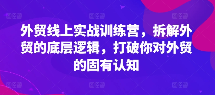 外贸线上实战训练营，拆解外贸的底层逻辑，打破你对外贸的固有认知-一点通资源网