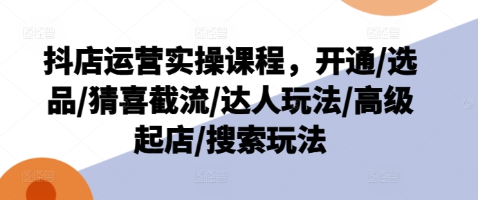 抖店运营实操课程，开通/选品/猜喜截流/达人玩法/高级起店/搜索玩法-一点通资源网