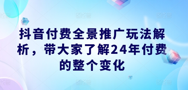 抖音付费全景推广玩法解析，带大家了解24年付费的整个变化-一点通资源网
