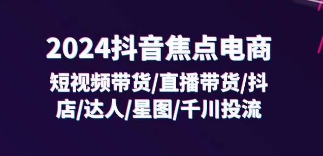 2024抖音焦点电商：短视频带货/直播带货/抖店/达人/星图/千川投流/32节课-一点通资源网