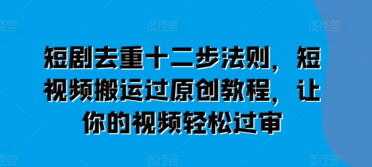 短剧去重十二步法则，短视频搬运过原创教程，让你的视频轻松过审-一点通资源网