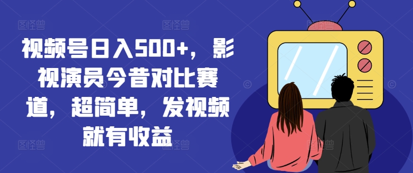 视频号日入500+，影视演员今昔对比赛道，超简单，发视频就有收益【揭秘】-一点通资源网