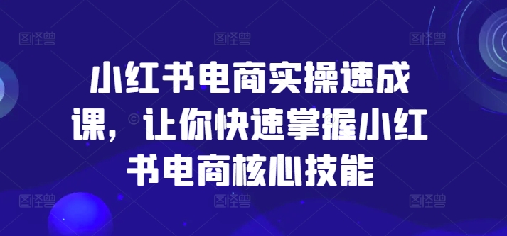 小红书电商实操速成课，让你快速掌握小红书电商核心技能-一点通资源网