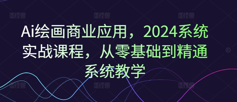 Ai绘画商业应用，2024系统实战课程，从零基础到精通系统教学-一点通资源网