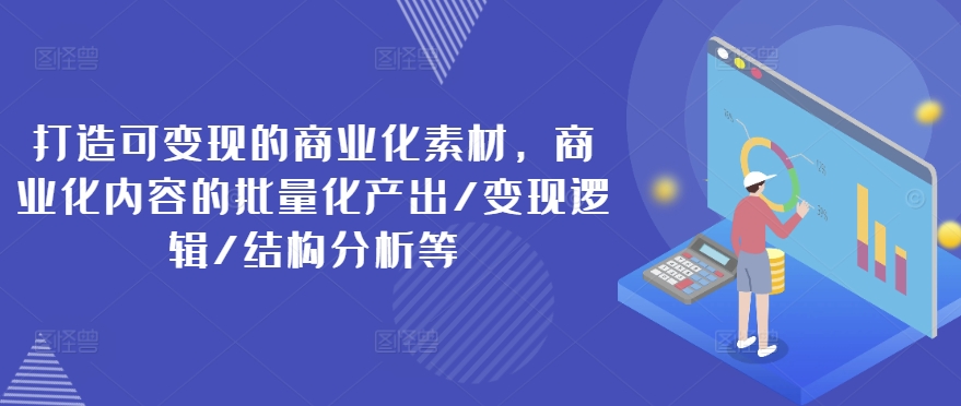 打造可变现的商业化素材，商业化内容的批量化产出/变现逻辑/结构分析等-一点通资源网