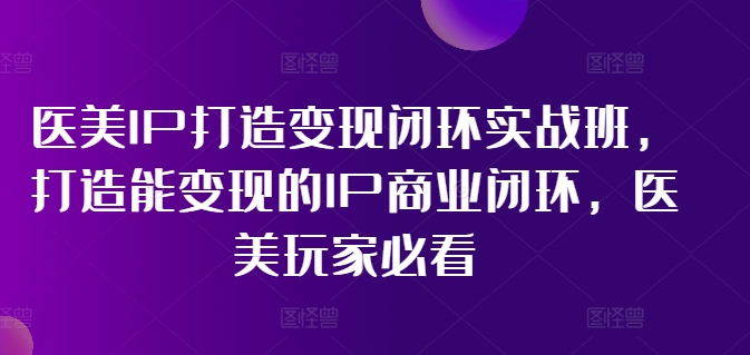 医美IP打造变现闭环实战班，打造能变现的IP商业闭环，医美玩家必看!-一点通资源网