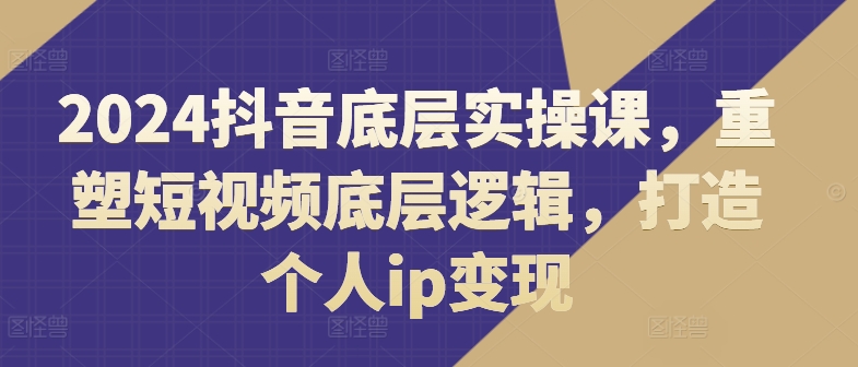 2024抖音底层实操课，​重塑短视频底层逻辑，打造个人ip变现-一点通资源网