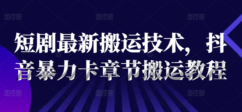 短剧最新搬运技术，抖音暴力卡章节搬运教程-一点通资源网