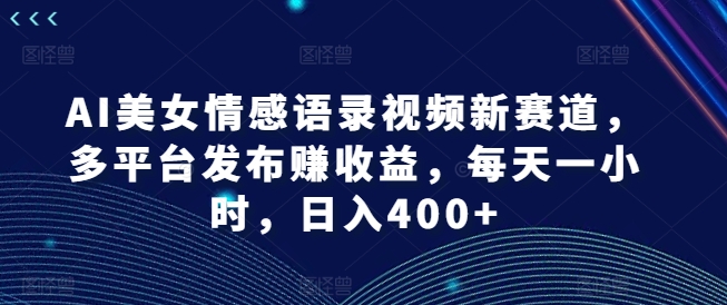 AI美女情感语录视频新赛道，多平台发布赚收益，每天一小时，日入400+【揭秘】-一点通资源网