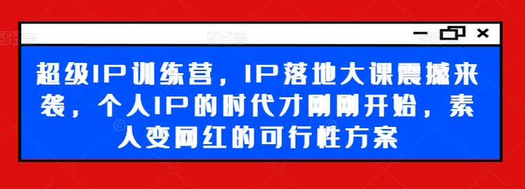 超级IP训练营，IP落地大课震撼来袭，个人IP的时代才刚刚开始，素人变网红的可行性方案-一点通资源网
