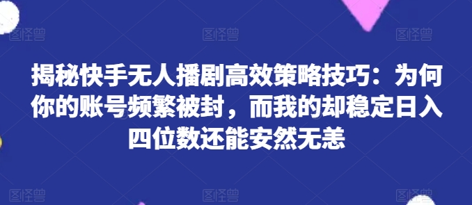 揭秘快手无人播剧高效策略技巧：为何你的账号频繁被封，而我的却稳定日入四位数还能安然无恙【揭秘】-一点通资源网