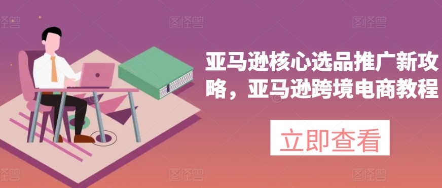 亚马逊核心选品推广新攻略，亚马逊跨境电商教程-一点通资源网