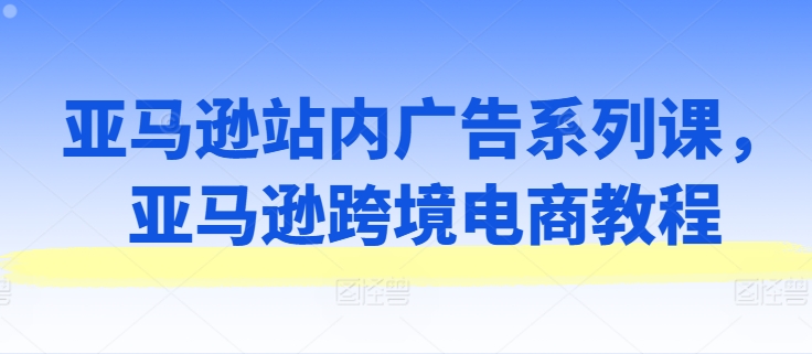 亚马逊站内广告系列课，亚马逊跨境电商教程-一点通资源网