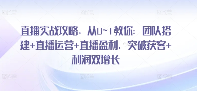 直播实战攻略，​从0~1教你：团队搭建+直播运营+直播盈利，突破获客+利润双增长-一点通资源网