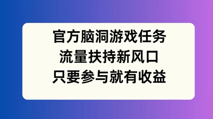 官方脑洞游戏任务，流量扶持新风口，只要参与就有收益【揭秘】-一点通资源网