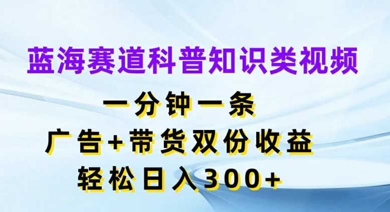 蓝海赛道科普知识类视频，一分钟一条，广告+带货双份收益，轻松日入300+【揭秘】-一点通资源网