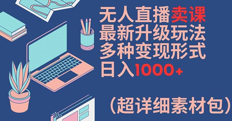 无人直播卖课最新升级玩法，多种变现形式，日入1000+(超详细素材包)【揭秘】-一点通资源网