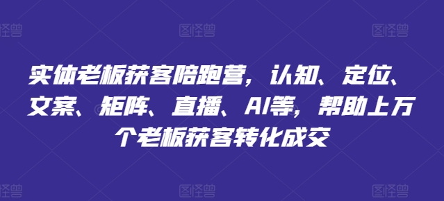 实体老板获客陪跑营，认知、定位、文案、矩阵、直播、AI等，帮助上万个老板获客转化成交-一点通资源网