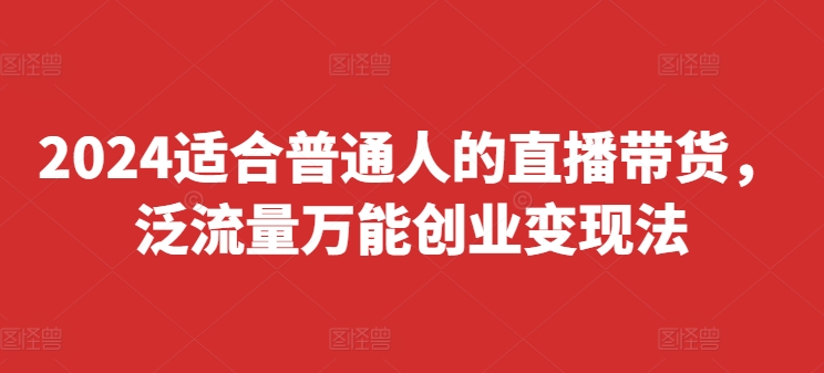2024适合普通人的直播带货，泛流量万能创业变现法，上手快、落地快、起号快、变现快(更新8月)-一点通资源网