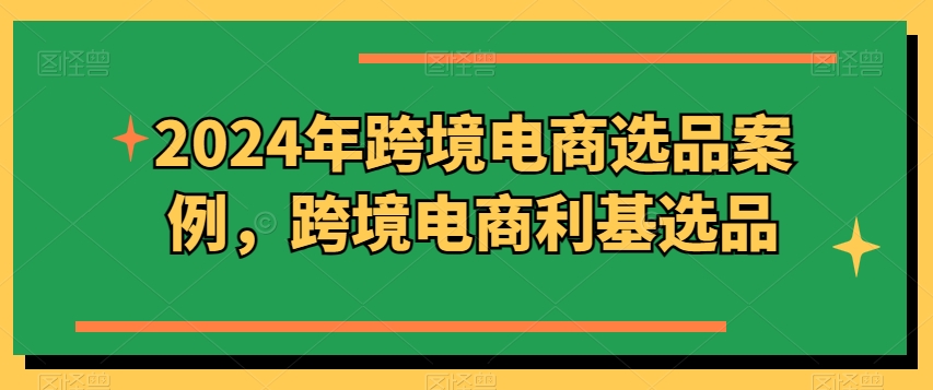 2024年跨境电商选品案例，跨境电商利基选品（更新）-一点通资源网