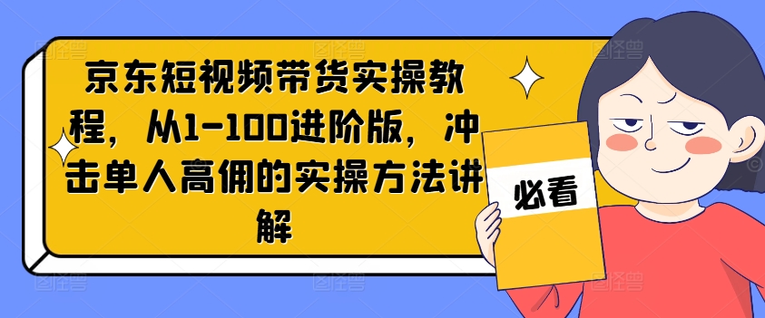 京东短视频带货实操教程，从1-100进阶版，冲击单人高佣的实操方法讲解-一点通资源网