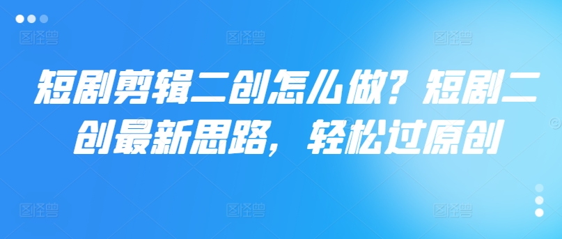 短剧剪辑二创怎么做？短剧二创最新思路，轻松过原创-一点通资源网