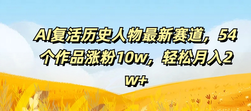 AI复活历史人物最新赛道，54个作品涨粉10w，轻松月入2w+【揭秘】-一点通资源网
