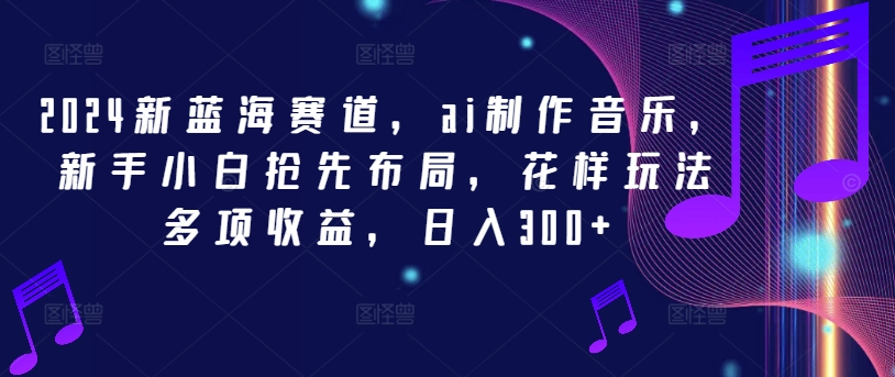 2024新蓝海赛道，ai制作音乐，新手小白抢先布局，花样玩法多项收益，日入300+【揭秘】-一点通资源网