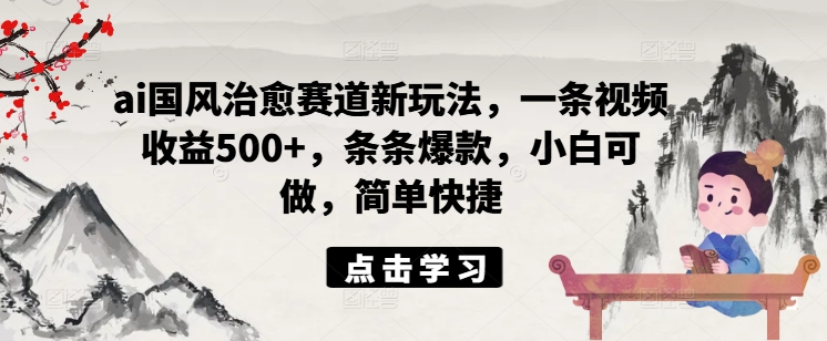ai国风治愈赛道新玩法，一条视频收益500+，条条爆款，小白可做，简单快捷-一点通资源网