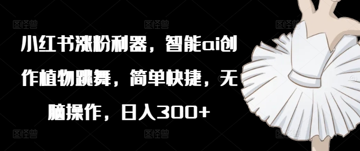 小红书涨粉利器，智能ai创作植物跳舞，简单快捷，无脑操作，日入300+-一点通资源网