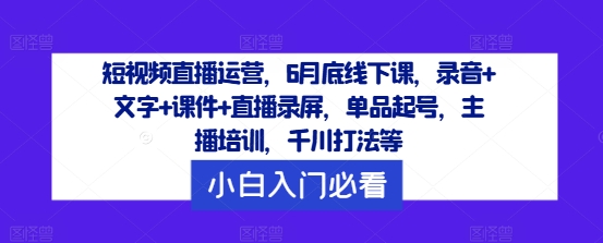 短视频直播运营，6月底线下课，录音+文字+课件+直播录屏，单品起号，主播培训，千川打法等-一点通资源网