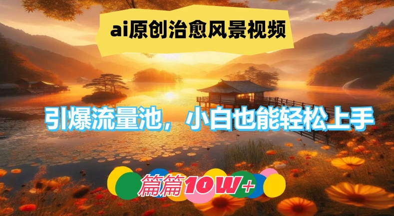 ai原创治愈风景视频，引爆流量池，小白也能轻松上手，篇篇10w+【揭秘】-一点通资源网