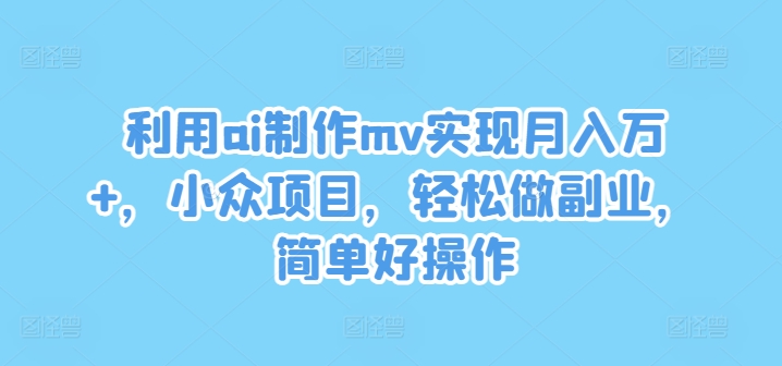 利用ai制作mv实现月入万+，小众项目，轻松做副业，简单好操作【揭秘】-一点通资源网