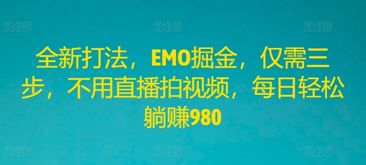 全新打法，EMO掘金，仅需三步，不用直播拍视频，每日轻松躺赚980【揭秘】-一点通资源网