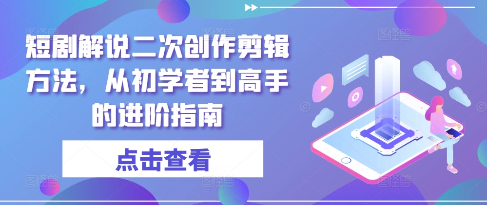 短剧解说二次创作剪辑方法，从初学者到高手的进阶指南-一点通资源网