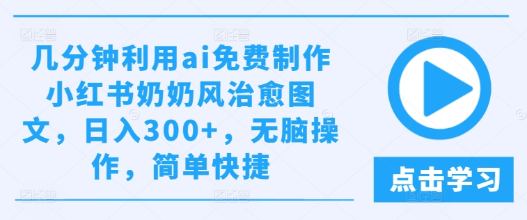 几分钟利用ai免费制作小红书奶奶风治愈图文，日入300+，无脑操作，简单快捷【揭秘】-一点通资源网