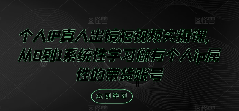 个人IP真人出镜短视频实操课，从0到1系统性学习做有个人ip属性的带货账号-一点通资源网