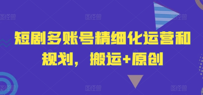 短剧多账号精细化运营和规划，搬运+原创-一点通资源网