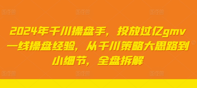 2024年千川操盘手，投放过亿gmv一线操盘经验，从千川策略大思路到小细节，全盘拆解-一点通资源网