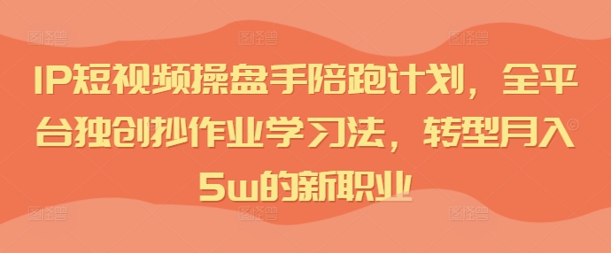 IP短视频操盘手陪跑计划，全平台独创抄作业学习法，转型月入5w的新职业-一点通资源网